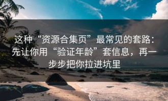 这种“资源合集页”最常见的套路：先让你用“验证年龄”套信息，再一步步把你拉进坑里