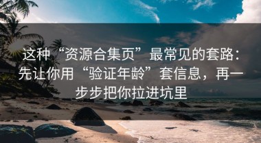 这种“资源合集页”最常见的套路：先让你用“验证年龄”套信息，再一步步把你拉进坑里