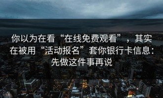 你以为在看“在线免费观看”，其实在被用“活动报名”套你银行卡信息：先做这件事再说