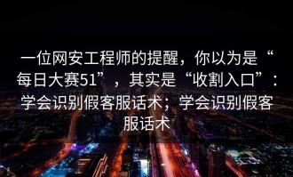 一位网安工程师的提醒，你以为是“每日大赛51”，其实是“收割入口”：学会识别假客服话术；学会识别假客服话术