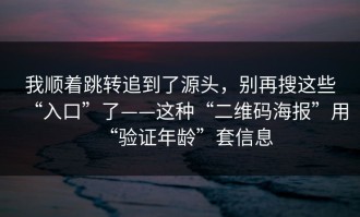 我顺着跳转追到了源头，别再搜这些“入口”了——这种“二维码海报”用“验证年龄”套信息