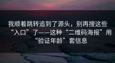 我顺着跳转追到了源头，别再搜这些“入口”了——这种“二维码海报”用“验证年龄”套信息
