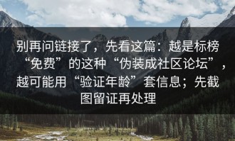 别再问链接了，先看这篇：越是标榜“免费”的这种“伪装成社区论坛”，越可能用“验证年龄”套信息；先截图留证再处理