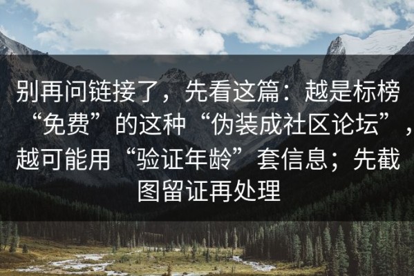 别再问链接了，先看这篇：越是标榜“免费”的这种“伪装成社区论坛”，越可能用“验证年龄”套信息；先截图留证再处理