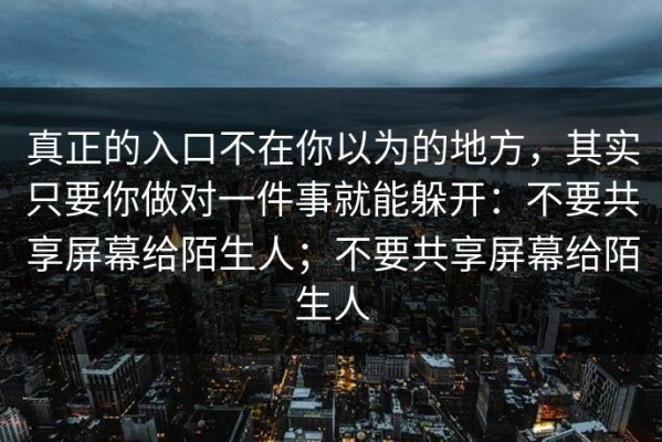 真正的入口不在你以为的地方，其实只要你做对一件事就能躲开：不要共享屏幕给陌生人；不要共享屏幕给陌生人