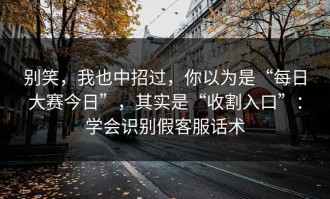 别笑，我也中招过，你以为是“每日大赛今日”，其实是“收割入口”：学会识别假客服话术