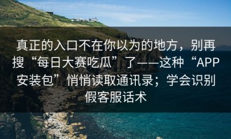 真正的入口不在你以为的地方，别再搜“每日大赛吃瓜”了——这种“APP安装包”悄悄读取通讯录；学会识别假客服话术
