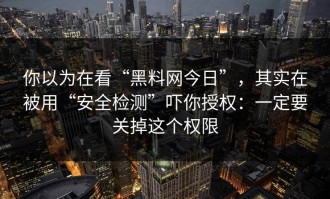 你以为在看“黑料网今日”，其实在被用“安全检测”吓你授权：一定要关掉这个权限