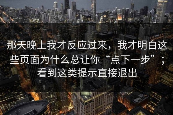 那天晚上我才反应过来，我才明白这些页面为什么总让你“点下一步”；看到这类提示直接退出