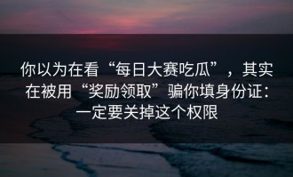 你以为在看“每日大赛吃瓜”，其实在被用“奖励领取”骗你填身份证：一定要关掉这个权限