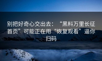 别把好奇心交出去：“黑料万里长征首页”可能正在用“恢复观看”逼你扫码