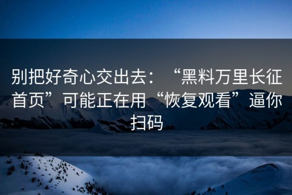 别把好奇心交出去：“黑料万里长征首页”可能正在用“恢复观看”逼你扫码