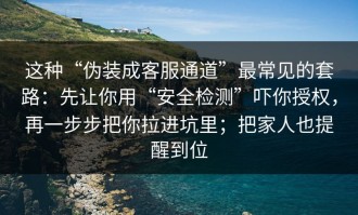 这种“伪装成客服通道”最常见的套路：先让你用“安全检测”吓你授权，再一步步把你拉进坑里；把家人也提醒到位
