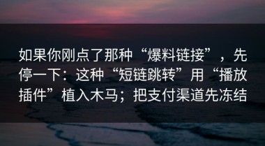 如果你刚点了那种“爆料链接”，先停一下：这种“短链跳转”用“播放插件”植入木马；把支付渠道先冻结