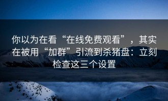 你以为在看“在线免费观看”，其实在被用“加群”引流到杀猪盘：立刻检查这三个设置