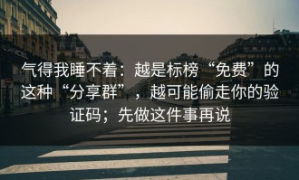 气得我睡不着：越是标榜“免费”的这种“分享群”，越可能偷走你的验证码；先做这件事再说