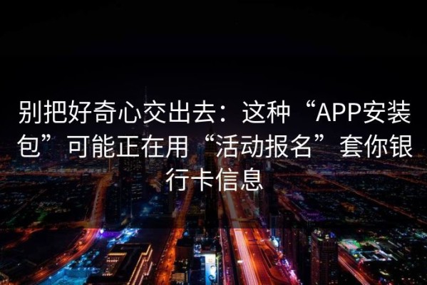 别把好奇心交出去：这种“APP安装包”可能正在用“活动报名”套你银行卡信息
