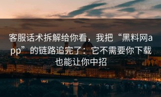 客服话术拆解给你看，我把“黑料网app”的链路追完了：它不需要你下载也能让你中招