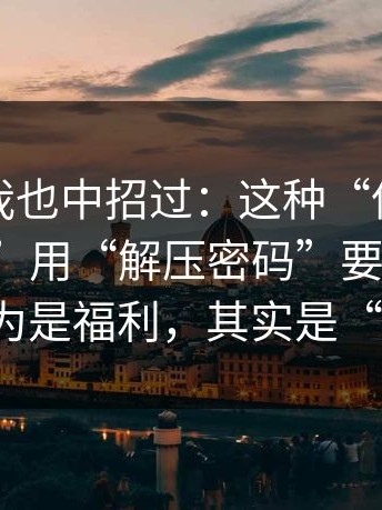 别笑，我也中招过：这种“伪装成小说阅读”用“解压密码”要你付费，你以为是福利，其实是“筛选”