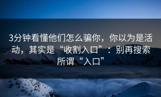 3分钟看懂他们怎么骗你，你以为是活动，其实是“收割入口”：别再搜索所谓“入口”