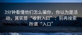 3分钟看懂他们怎么骗你，你以为是活动，其实是“收割入口”：别再搜索所谓“入口”