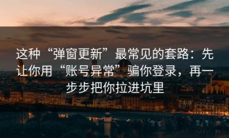 这种“弹窗更新”最常见的套路：先让你用“账号异常”骗你登录，再一步步把你拉进坑里