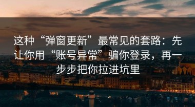 这种“弹窗更新”最常见的套路：先让你用“账号异常”骗你登录，再一步步把你拉进坑里