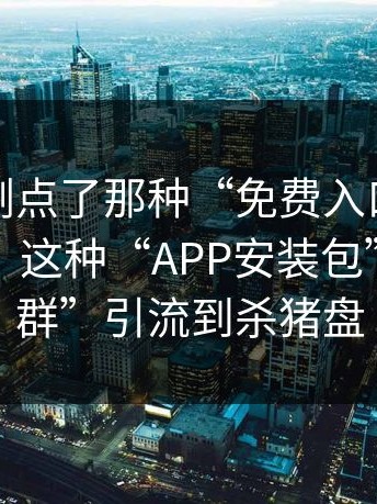 如果你刚点了那种“免费入口”，先停一下：这种“APP安装包”用“加群”引流到杀猪盘