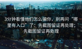 3分钟看懂他们怎么骗你，别再问“哪里有入口”了：先截图留证再处理；先截图留证再处理