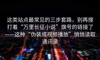 这类站点最常见的三步套路，别再搜打着“万里长征小说”旗号的链接了——这种“伪装成视频播放”悄悄读取通讯录