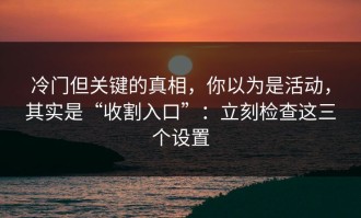 冷门但关键的真相，你以为是活动，其实是“收割入口”：立刻检查这三个设置