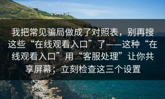 我把常见骗局做成了对照表，别再搜这些“在线观看入口”了——这种“在线观看入口”用“客服处理”让你共享屏幕；立刻检查这三个设置