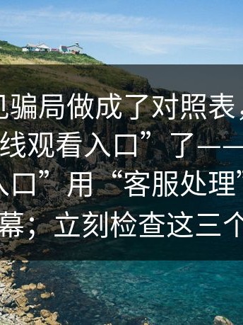 我把常见骗局做成了对照表，别再搜这些“在线观看入口”了——这种“在线观看入口”用“客服处理”让你共享屏幕；立刻检查这三个设置