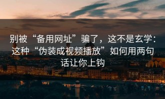 别被“备用网址”骗了，这不是玄学：这种“伪装成视频播放”如何用两句话让你上钩