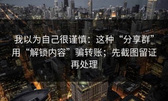 我以为自己很谨慎：这种“分享群”用“解锁内容”骗转账；先截图留证再处理