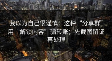 我以为自己很谨慎：这种“分享群”用“解锁内容”骗转账；先截图留证再处理