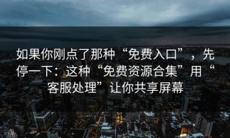 如果你刚点了那种“免费入口”，先停一下：这种“免费资源合集”用“客服处理”让你共享屏幕