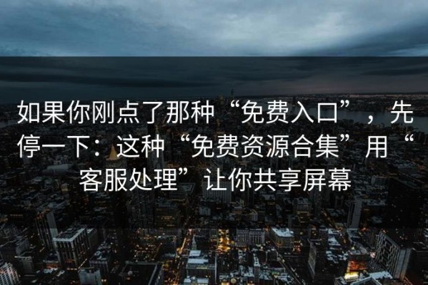 如果你刚点了那种“免费入口”，先停一下：这种“免费资源合集”用“客服处理”让你共享屏幕