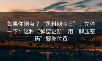 如果你刚点了“黑料网今日”，先停一下：这种“弹窗更新”用“解压密码”要你付费