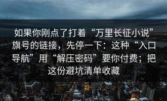 如果你刚点了打着“万里长征小说”旗号的链接，先停一下：这种“入口导航”用“解压密码”要你付费；把这份避坑清单收藏