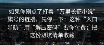 如果你刚点了打着“万里长征小说”旗号的链接，先停一下：这种“入口导航”用“解压密码”要你付费；把这份避坑清单收藏