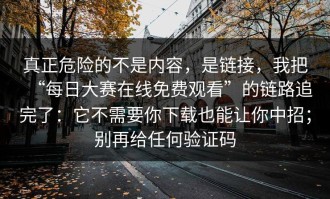 真正危险的不是内容，是链接，我把“每日大赛在线免费观看”的链路追完了：它不需要你下载也能让你中招；别再给任何验证码