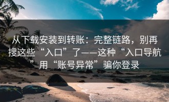 从下载安装到转账：完整链路，别再搜这些“入口”了——这种“入口导航”用“账号异常”骗你登录
