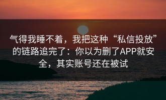 气得我睡不着，我把这种“私信投放”的链路追完了：你以为删了APP就安全，其实账号还在被试