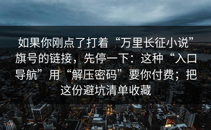 如果你刚点了打着“万里长征小说”旗号的链接，先停一下：这种“入口导航”用“解压密码”要你付费；把这份避坑清单收藏