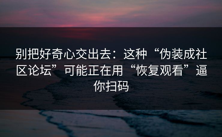 别把好奇心交出去：这种“伪装成社区论坛”可能正在用“恢复观看”逼你扫码