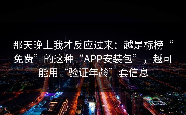 那天晚上我才反应过来：越是标榜“免费”的这种“APP安装包”，越可能用“验证年龄”套信息