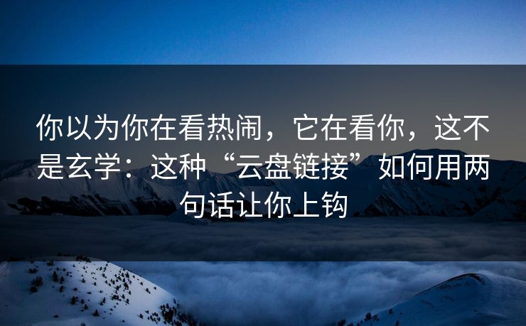 你以为你在看热闹，它在看你，这不是玄学：这种“云盘链接”如何用两句话让你上钩