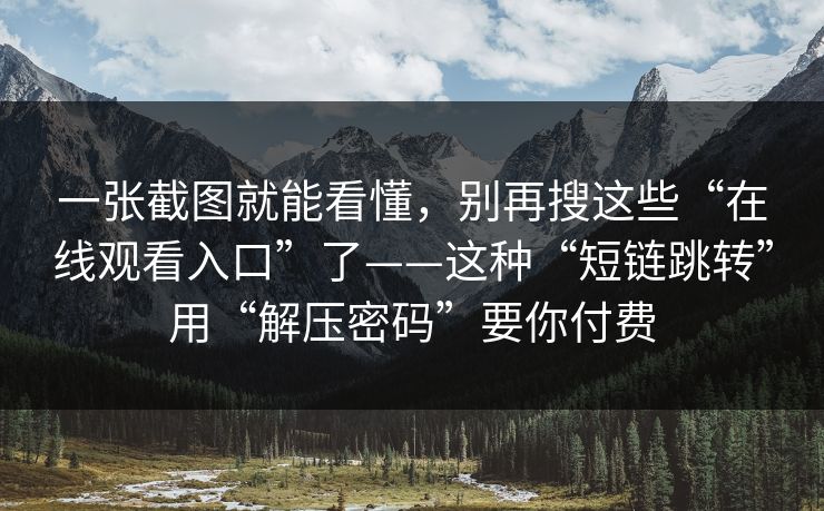 一张截图就能看懂，别再搜这些“在线观看入口”了——这种“短链跳转”用“解压密码”要你付费