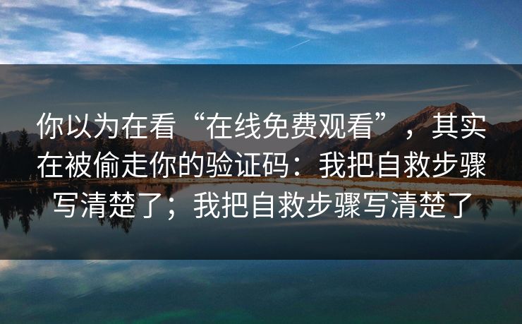 你以为在看“在线免费观看”，其实在被偷走你的验证码：我把自救步骤写清楚了；我把自救步骤写清楚了